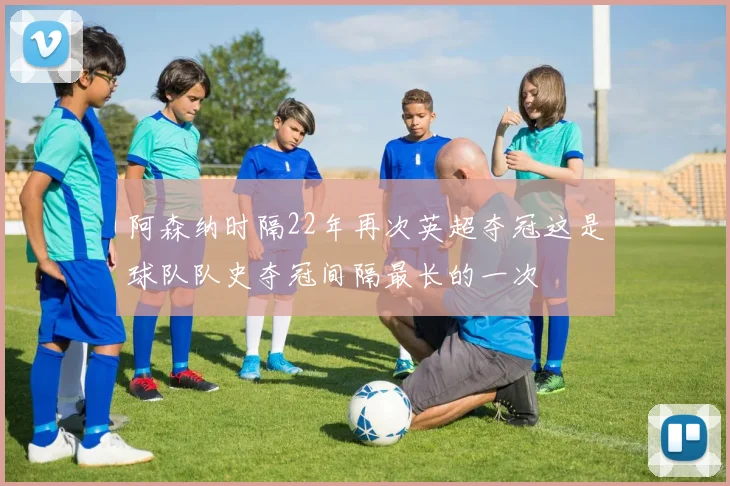 阿森纳时隔22年再次英超夺冠这是球队队史夺冠间隔最长的一次