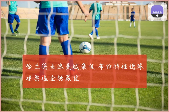哈兰德当选曼城最佳 布伦特福德球迷票选全场最佳