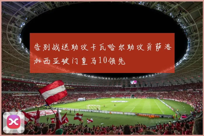 告别战送助攻卡瓦哈尔助攻贡萨洛加西亚破门皇马10领先
