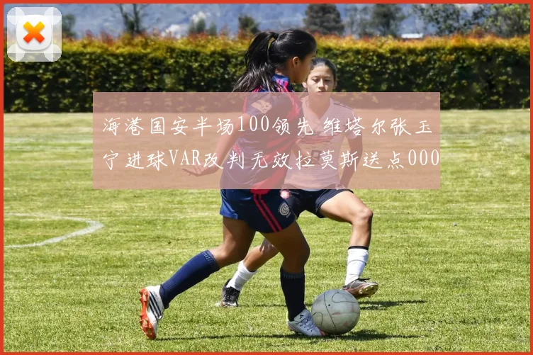 海港国安半场100领先 维塔尔张玉宁进球VAR改判无效拉莫斯送点0000644