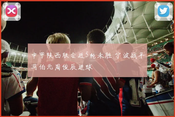 中甲陕西联合近5轮未胜 宁波战平冯伯元周俊辰进球