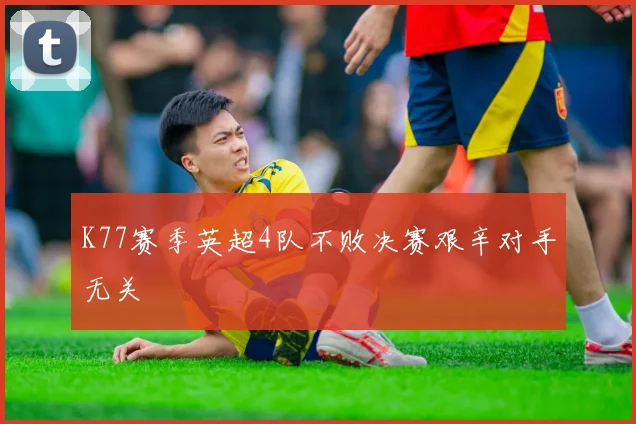 K77赛季英超4队不败决赛艰辛对手无关