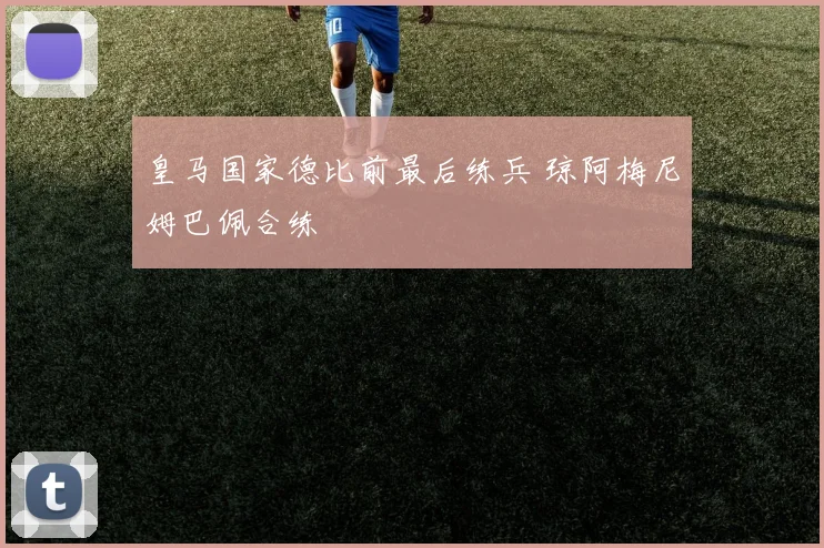 皇马国家德比前最后练兵 琼阿梅尼姆巴佩合练
